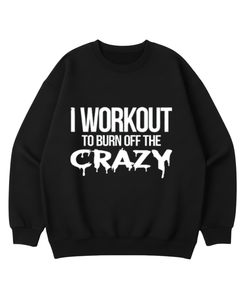 I WORKOUT TO BURN OFF THE CRAZY CREWNECK SWRATSHIRT