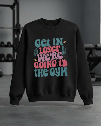 GET IN LOSER WE'RE GOING TO THE GYM SWEATSHIRT