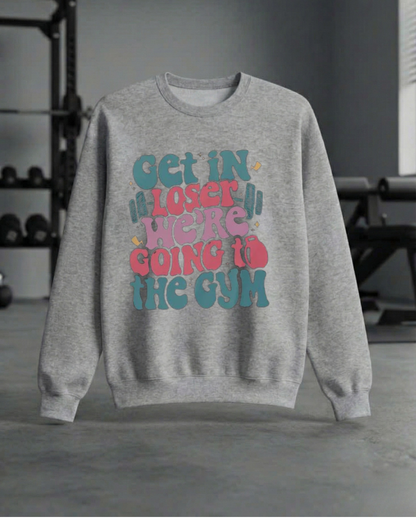 GET IN LOSER WE'RE GOING TO THE GYM SWEATSHIRT