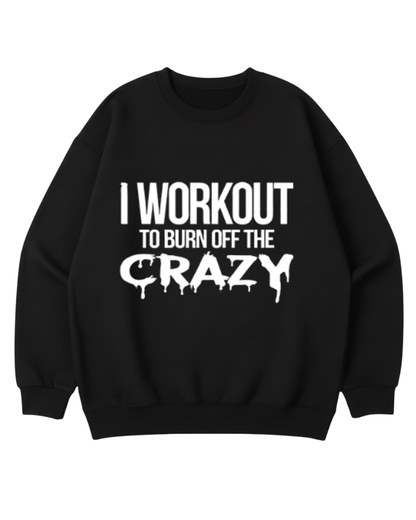 I WORKOUT TO BURN OFF THE CRAZY CREWNECK SWRATSHIRT