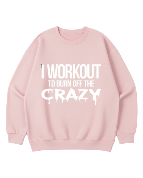 I WORKOUT TO BURN OFF THE CRAZY CREWNECK SWRATSHIRT