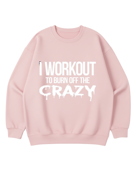 I WORKOUT TO BURN OFF THE CRAZY CREWNECK SWRATSHIRT